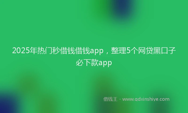 2025年热门秒借钱借钱app，整理5个网贷黑口子必下款app