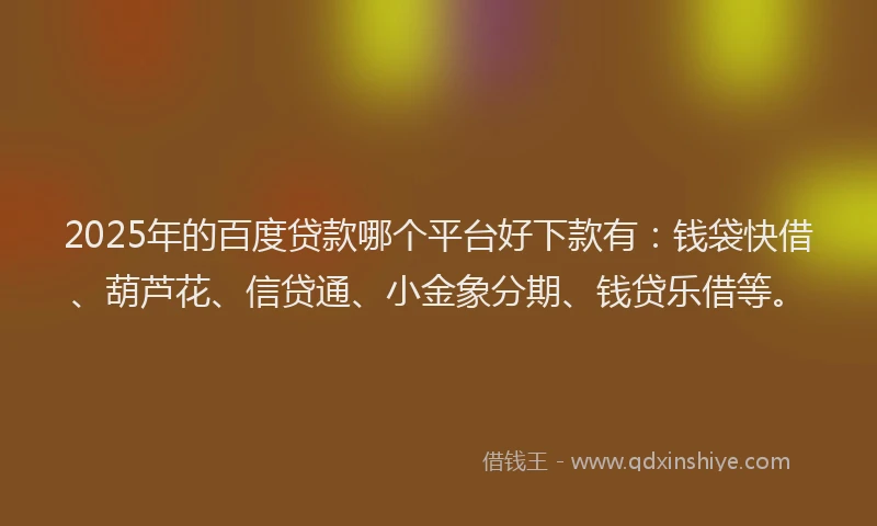 2025年的百度贷款哪个平台好下款有：钱袋快借、葫芦花、信贷通、小金象分期、钱贷乐借等。