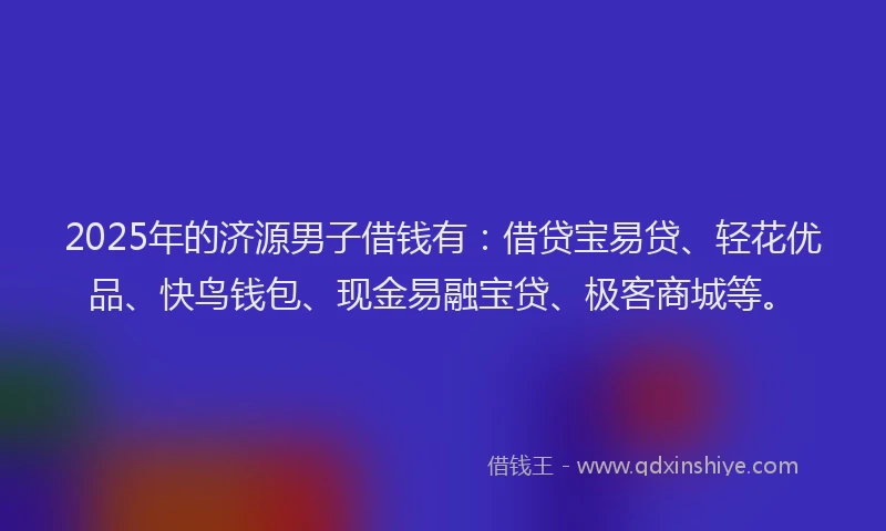 2025年的济源男子借钱有：借贷宝易贷、轻花优品、快鸟钱包、现金易融宝贷、极客商城等。