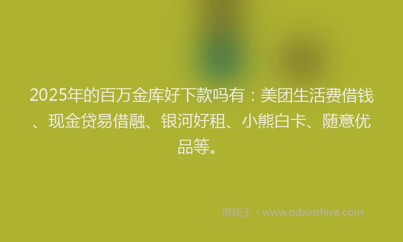 2025年的百万金库好下款吗有：美团生活费借钱、现金贷易借融、银河好租、小熊白卡、随意优品等。
