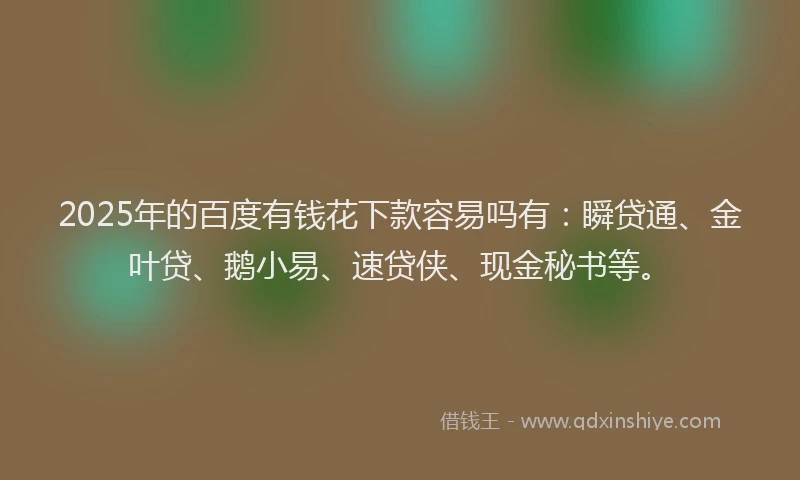 2025年的百度有钱花下款容易吗有：瞬贷通、金叶贷、鹅小易、速贷侠、现金秘书等。