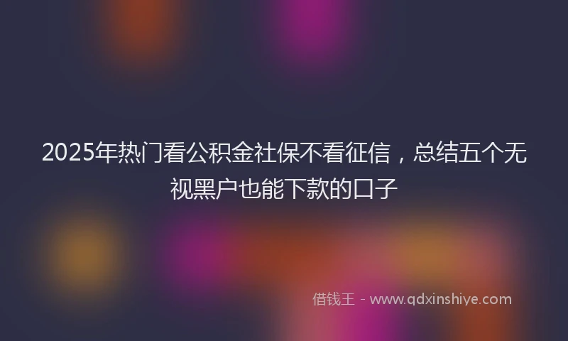 2025年热门看公积金社保不看征信，总结五个无视黑户也能下款的口子
