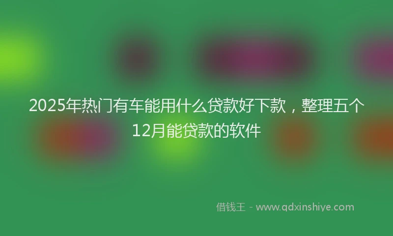 2025年热门有车能用什么贷款好下款，整理五个12月能贷款的软件