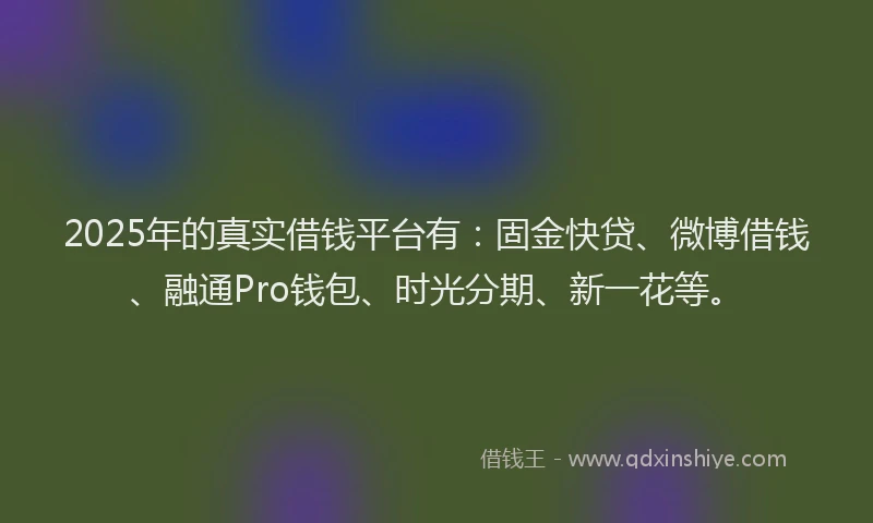 2025年的真实借钱平台有：固金快贷、微博借钱、融通Pro钱包、时光分期、新一花等。