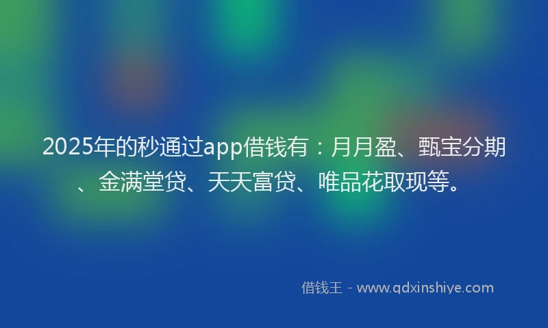 2025年的秒通过app借钱有：月月盈、甄宝分期、金满堂贷、天天富贷、唯品花取现等。