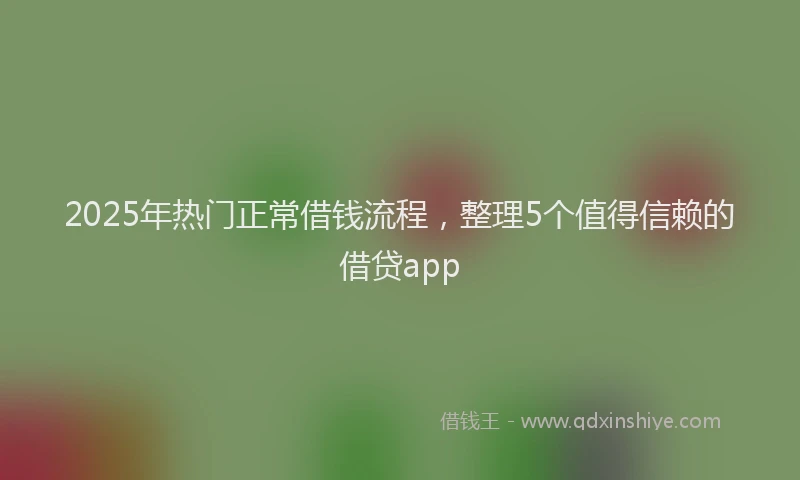 2025年热门正常借钱流程，整理5个值得信赖的借贷app