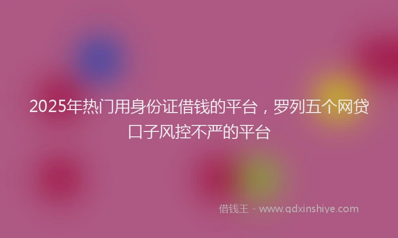 2025年热门用身份证借钱的平台，罗列五个网贷口子风控不严的平台