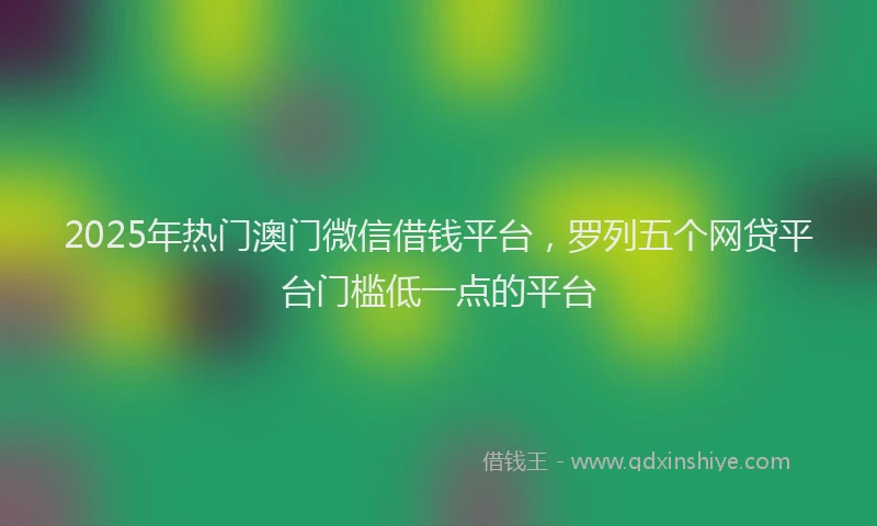 2025年热门澳门微信借钱平台，罗列五个网贷平台门槛低一点的平台