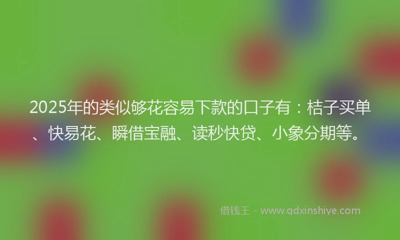2025年的类似够花容易下款的口子有：桔子买单、快易花、瞬借宝融、读秒快贷、小象分期等。