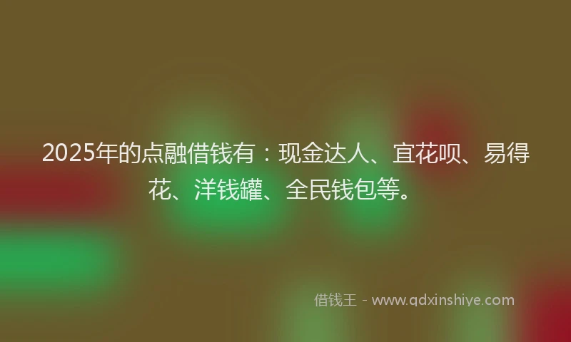 2025年的点融借钱有：现金达人、宜花呗、易得花、洋钱罐、全民钱包等。