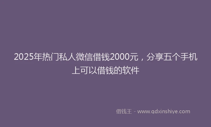2025年热门私人微信借钱2000元，分享五个手机上可以借钱的软件