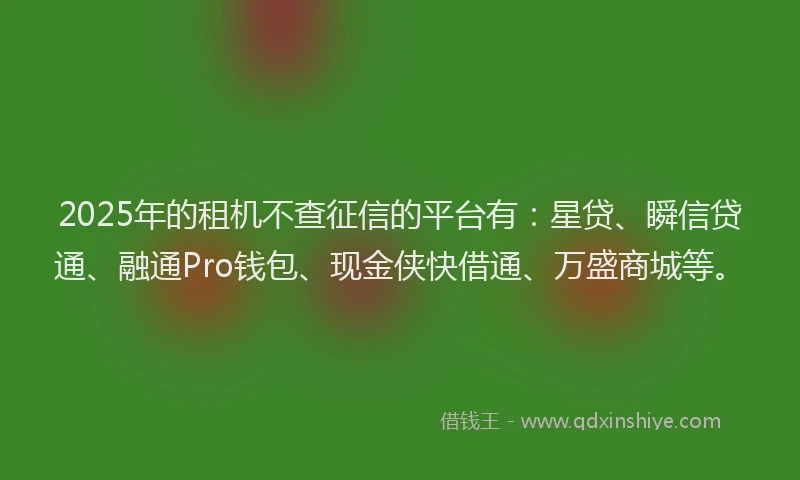 2025年的租机不查征信的平台有：星贷、瞬信贷通、融通Pro钱包、现金侠快借通、万盛商城等。