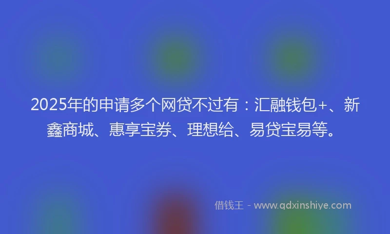 2025年的申请多个网贷不过有：汇融钱包+、新鑫商城、惠享宝券、理想给、易贷宝易等。