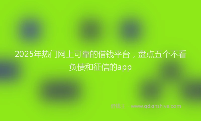 2025年热门网上可靠的借钱平台，盘点五个不看负债和征信的app
