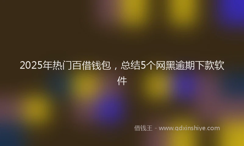 2025年热门百借钱包，总结5个网黑逾期下款软件