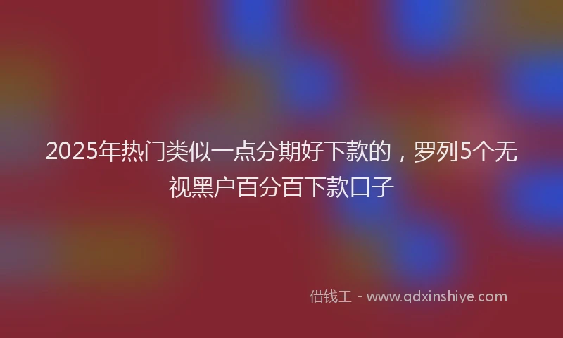2025年热门类似一点分期好下款的，罗列5个无视黑户百分百下款口子