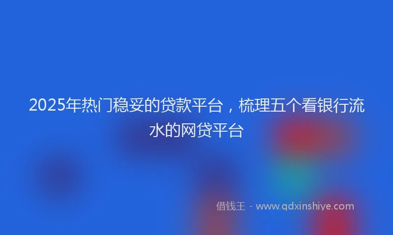 2025年热门稳妥的贷款平台，梳理五个看银行流水的网贷平台