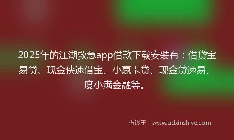 2025年的江湖救急app借款下载安装有：借贷宝易贷、现金侠速借宝、小赢卡贷、现金贷速易、度小满金融等。
