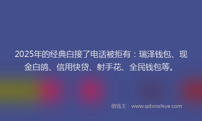 2025年的经典白接了电话被拒有：瑞泽钱包、现金白鸽、信用快贷、射手花、全民钱包等。