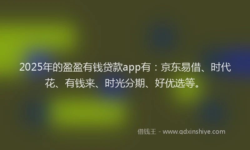 2025年的盈盈有钱贷款app有：京东易借、时代花、有钱来、时光分期、好优选等。