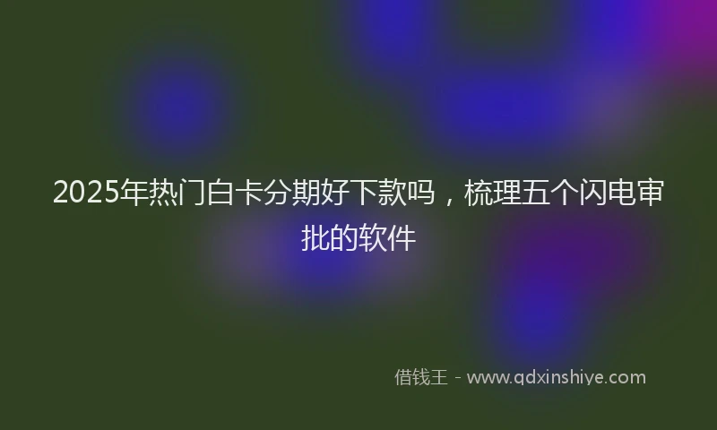 2025年热门白卡分期好下款吗，梳理五个闪电审批的软件