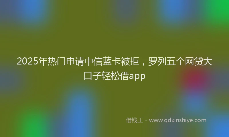 2025年热门申请中信蓝卡被拒，罗列五个网贷大口子轻松借app