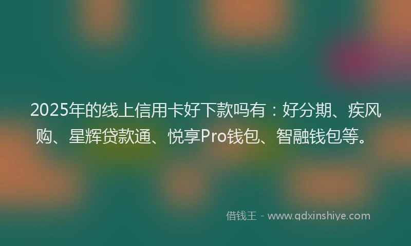 2025年的线上信用卡好下款吗有：好分期、疾风购、星辉贷款通、悦享Pro钱包、智融钱包等。