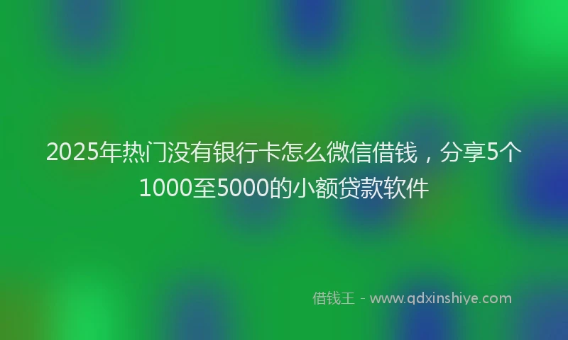 2025年热门没有银行卡怎么微信借钱，分享5个1000至5000的小额贷款软件