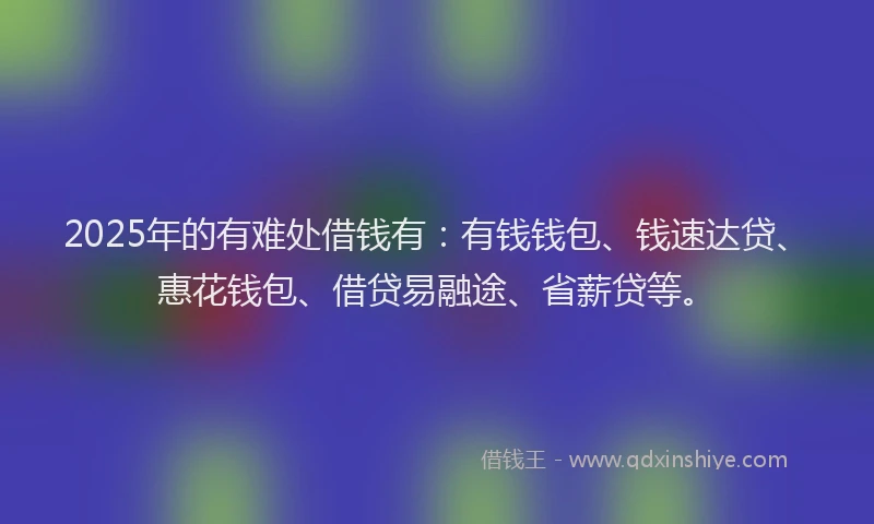 2025年的有难处借钱有：有钱钱包、钱速达贷、惠花钱包、借贷易融途、省薪贷等。