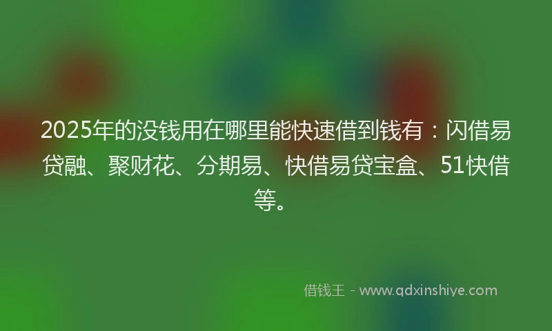 2025年的没钱用在哪里能快速借到钱有：闪借易贷融、聚财花、分期易、快借易贷宝盒、51快借等。