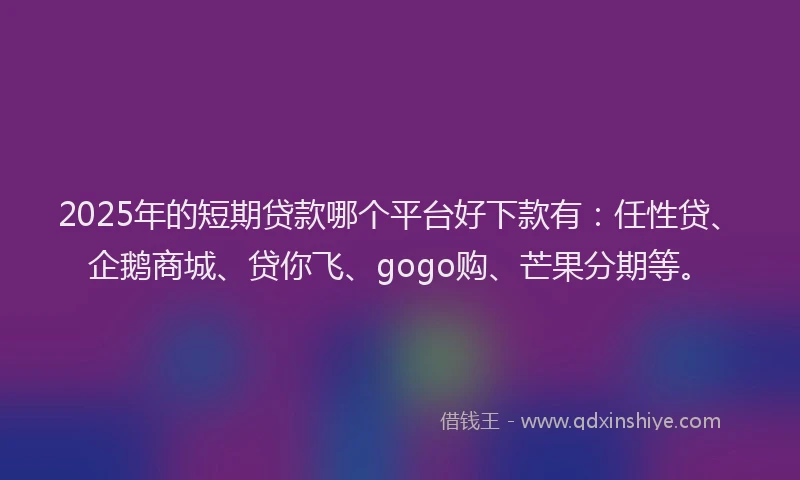 2025年的短期贷款哪个平台好下款有：任性贷、企鹅商城、贷你飞、gogo购、芒果分期等。