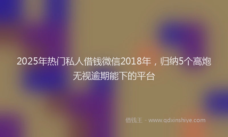 2025年热门私人借钱微信2018年，归纳5个高炮无视逾期能下的平台