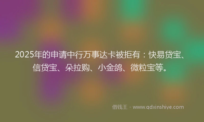 2025年的申请中行万事达卡被拒有：快易贷宝、信贷宝、朵拉购、小金鸽、微粒宝等。