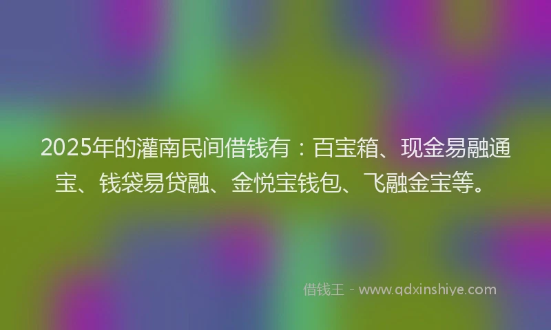 2025年的灌南民间借钱有：百宝箱、现金易融通宝、钱袋易贷融、金悦宝钱包、飞融金宝等。