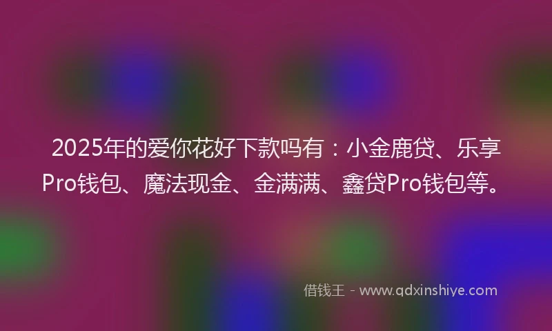 2025年的爱你花好下款吗有：小金鹿贷、乐享Pro钱包、魔法现金、金满满、鑫贷Pro钱包等。