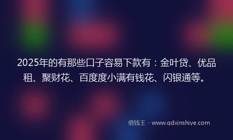 2025年的有那些口子容易下款有：金叶贷、优品租、聚财花、百度度小满有钱花、闪银通等。