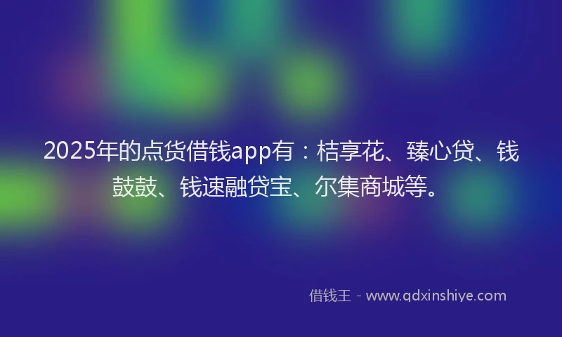 2025年的点货借钱app有：桔享花、臻心贷、钱鼓鼓、钱速融贷宝、尔集商城等。