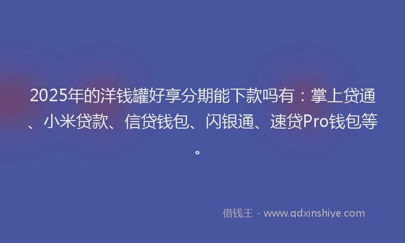 2025年的洋钱罐好享分期能下款吗有：掌上贷通、小米贷款、信贷钱包、闪银通、速贷Pro钱包等。