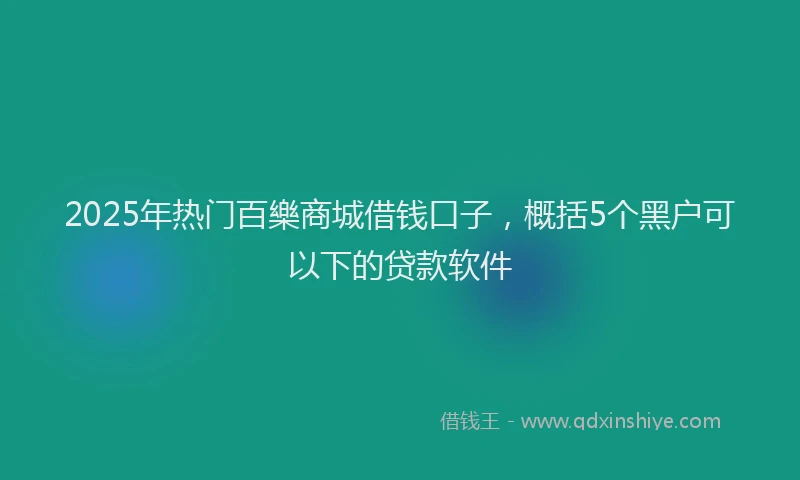 2025年热门百樂商城借钱口子，概括5个黑户可以下的贷款软件