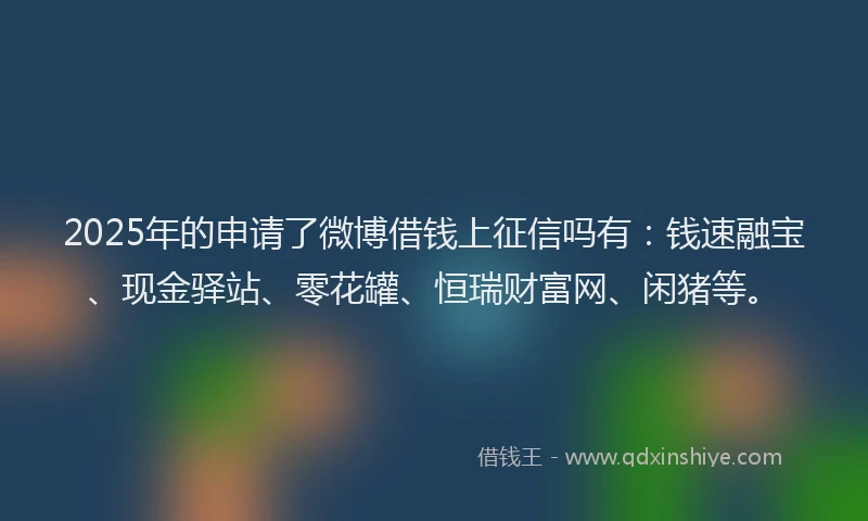 2025年的申请了微博借钱上征信吗有：钱速融宝、现金驿站、零花罐、恒瑞财富网、闲猪等。