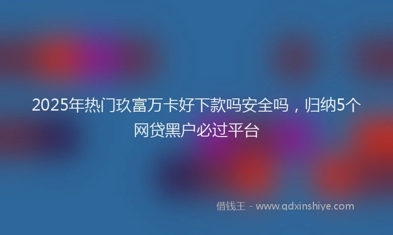 2025年热门玖富万卡好下款吗安全吗，归纳5个网贷黑户必过平台