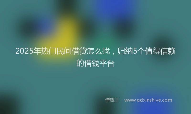 2025年热门民间借贷怎么找，归纳5个值得信赖的借钱平台