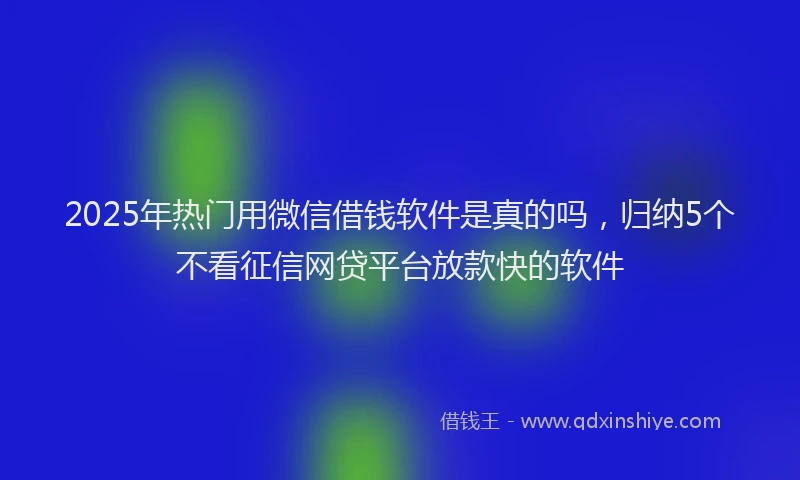 2025年热门用微信借钱软件是真的吗，归纳5个不看征信网贷平台放款快的软件