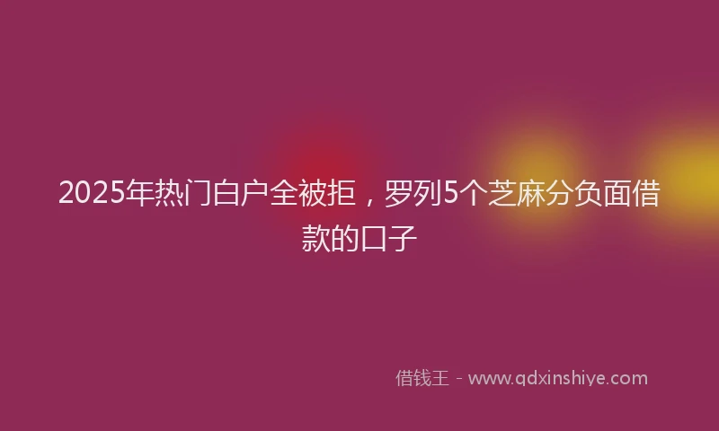 2025年热门白户全被拒，罗列5个芝麻分负面借款的口子