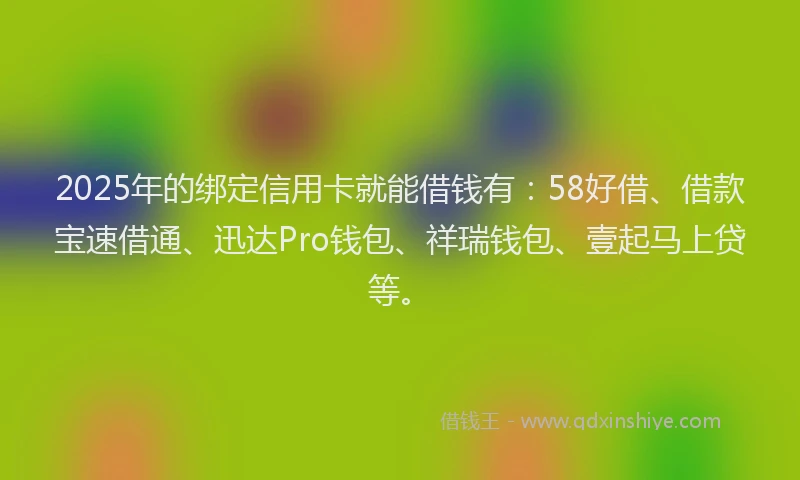 2025年的绑定信用卡就能借钱有：58好借、借款宝速借通、迅达Pro钱包、祥瑞钱包、壹起马上贷等。