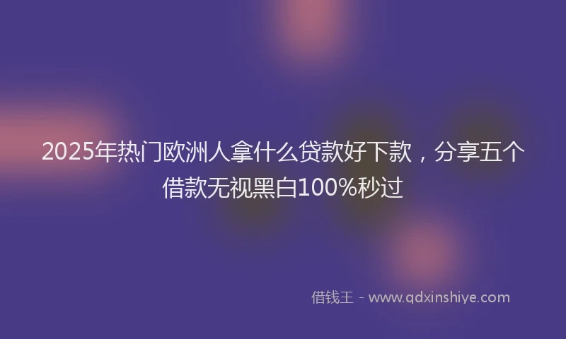 2025年热门欧洲人拿什么贷款好下款，分享五个借款无视黑白100%秒过