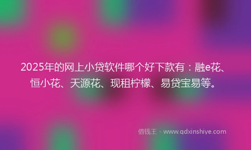 2025年的网上小贷软件哪个好下款有：融e花、恒小花、天源花、现租柠檬、易贷宝易等。