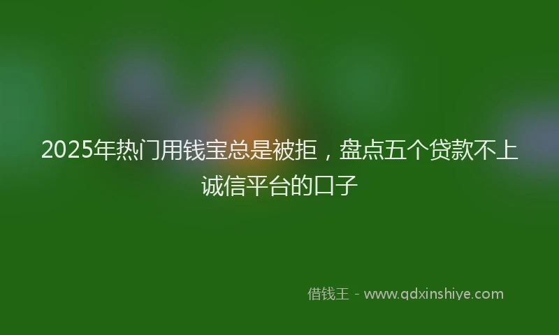 2025年热门用钱宝总是被拒，盘点五个贷款不上诚信平台的口子