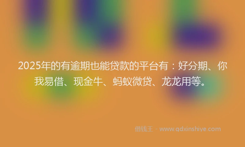 2025年的有逾期也能贷款的平台有：好分期、你我易借、现金牛、蚂蚁微贷、龙龙用等。