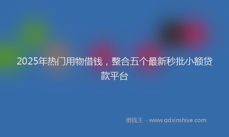 2025年热门用物借钱，整合五个最新秒批小额贷款平台